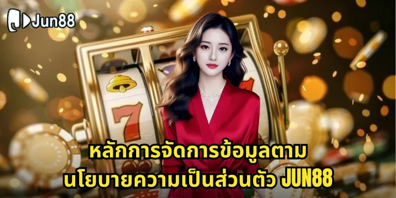 หลักการจัดการข้อมูลตามนโยบายความเป็นส่วนตัว Jun88